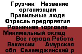 Грузчик › Название организации ­ Правильные люди › Отрасль предприятия ­ Розничная торговля › Минимальный оклад ­ 30 000 - Все города Работа » Вакансии   . Амурская обл.,Селемджинский р-н